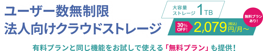 ユーザー数無制限 法人向けクラウドストレージ 大容量ストレージ1TB 月額2,079円（税込）～。有料プランと同じ機能をお試しで使える「無料プラン」も提供！